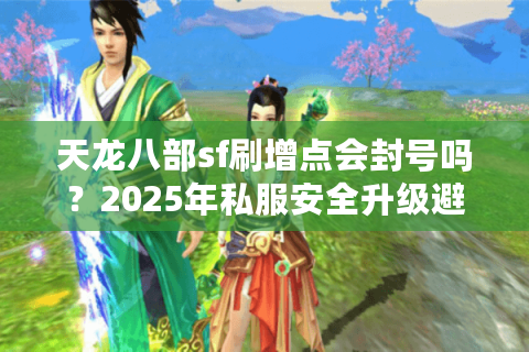 天龙八部sf刷增点会封号吗?2025年私服安全升级避坑指南 天龙八部sf刷增点会封号吗?2025年私服安全升级避坑指南
