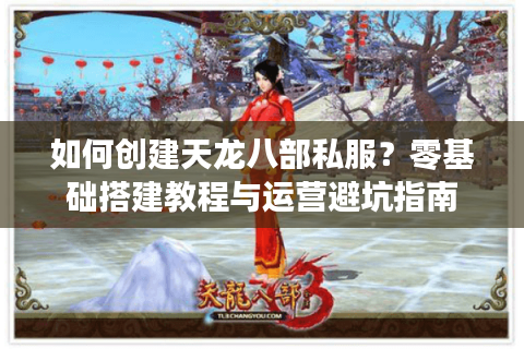 如何创建天龙八部私服?零基础搭建教程与运营避坑指南 如何创建天龙八部私服?零基础搭建教程与运营避坑指南