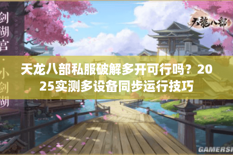 天龙八部私服破解多开可行吗?2025实测多设备同步运行技巧 天龙八部私服破解多开可行吗?2025实测多设备同步运行技巧