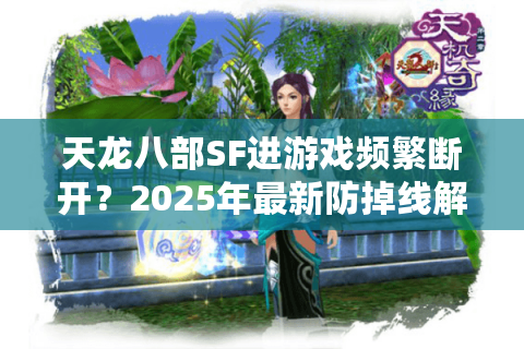 天龙八部SF进游戏频繁断开?2025年最新防掉线解决方案实测 天龙八部SF进游戏频繁断开?2025年最新防掉线解决方案实测