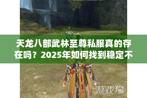 天龙八部武林至尊私服真的存在吗?2025年如何找到稳定不氪金的专属江湖 天龙八部武林至尊私服真的存在吗?2025年如何找到稳定不氪金的专属江湖