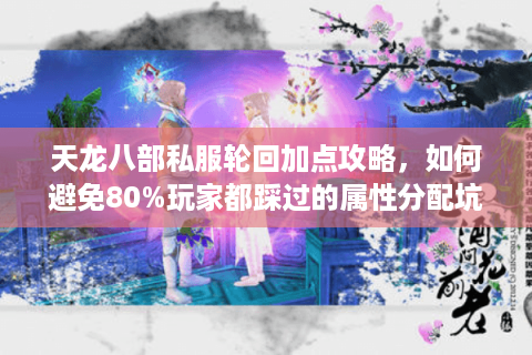 天龙八部私服轮回加点攻略,如何避免80%玩家都踩过的属性分配坑? 天龙八部私服轮回加点攻略,如何避免80%玩家都踩过的属性分配坑?