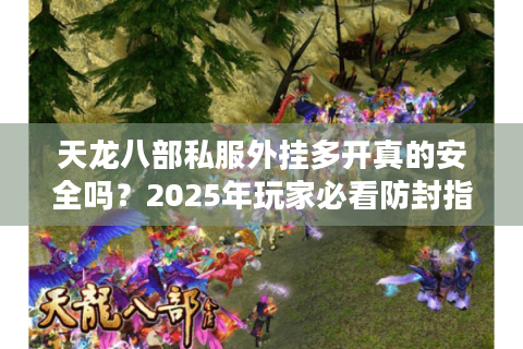 天龙八部私服外挂多开真的安全吗?2025年玩家必看防封指南 天龙八部私服外挂多开真的安全吗?2025年玩家必看防封指南