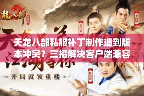 天龙八部私服补丁制作遇到版本冲突?三招解决客户端兼容难题 天龙八部私服补丁制作遇到版本冲突?三招解决客户端兼容难题