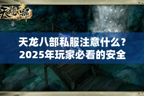 天龙八部私服注意什么？2025年玩家必看的安全避坑指南