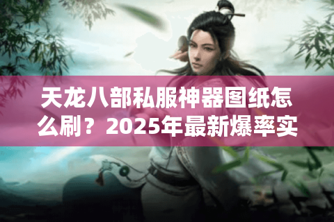 天龙八部私服神器图纸怎么刷?2025年最新爆率实测报告 天龙八部私服神器图纸怎么刷?2025年最新爆率实测报告
