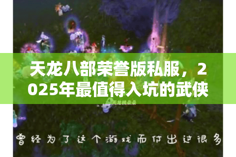 天龙八部荣誉版私服,2025年最值得入坑的武侠江湖? 天龙八部荣誉版私服,2025年最值得入坑的武侠江湖?