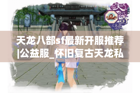 天龙八部sf最新开服推荐|公益服_怀旧复古天龙私服发布 天龙八部sf最新开服推荐|公益服_怀旧复古天龙私服发布
