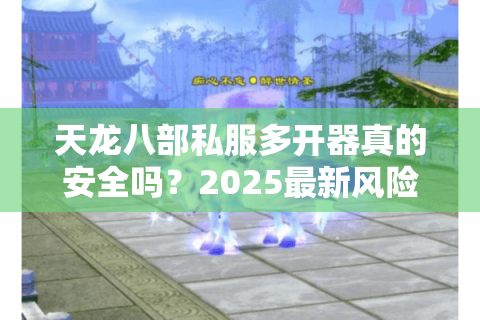 天龙八部私服多开器真的安全吗？2025最新风险实测报告