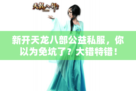 新开天龙八部公益私服,你以为免坑了?大错特错! 新开天龙八部公益私服,你以为免坑了?大错特错!