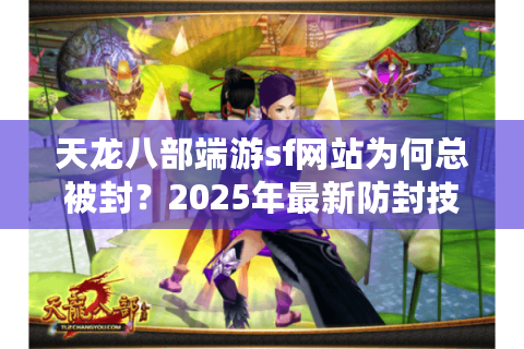 天龙八部端游sf网站为何总被封?2025年最新防封技巧揭秘 天龙八部端游sf网站为何总被封?2025年最新防封技巧揭秘