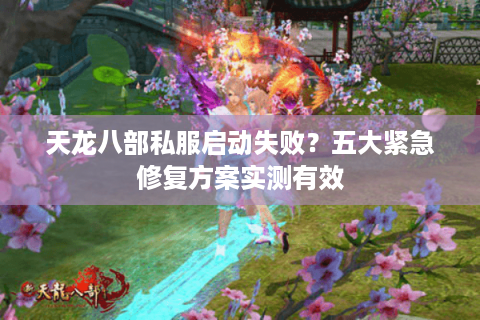 天龙八部私服启动失败?五大紧急修复方案实测有效 天龙八部私服启动失败?五大紧急修复方案实测有效