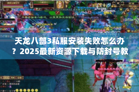 天龙八部3私服安装失败怎么办？2025最新资源下载与防封号教程