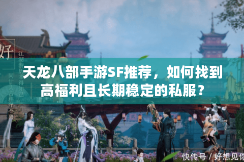 天龙八部手游SF推荐,如何找到高福利且长期稳定的私服? 天龙八部手游SF推荐,如何找到高福利且长期稳定的私服?