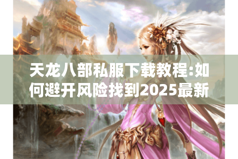 天龙八部私服下载教程:如何避开风险找到2025最新资源? 天龙八部私服下载教程:如何避开风险找到2025最新资源?