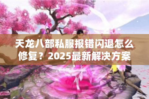天龙八部私服报错闪退怎么修复?2025最新解决方案实测 天龙八部私服报错闪退怎么修复?2025最新解决方案实测