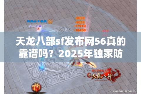 天龙八部sf发布网56真的靠谱吗?2025年独家防骗手册揭秘 天龙八部sf发布网56真的靠谱吗?2025年独家防骗手册揭秘