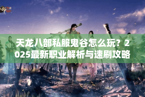 天龙八部私服鬼谷怎么玩?2025最新职业解析与速刷攻略 天龙八部私服鬼谷怎么玩?2025最新职业解析与速刷攻略