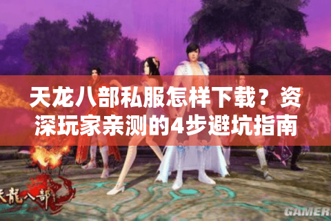 天龙八部私服怎样下载？资深玩家亲测的4步避坑指南
