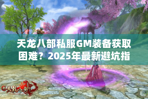 天龙八部私服GM装备获取困难？2025年最新避坑指南