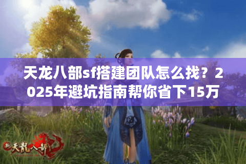 天龙八部sf搭建团队怎么找?2025年避坑指南帮你省下15万 天龙八部sf搭建团队怎么找?2025年避坑指南帮你省下15万